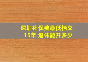 深圳社保费最低档交15年 退休能开多少